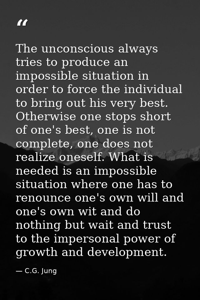 The unconscious always tries to produce an impossible situation in order to force the individual to bring out his very b — C.G. Jung