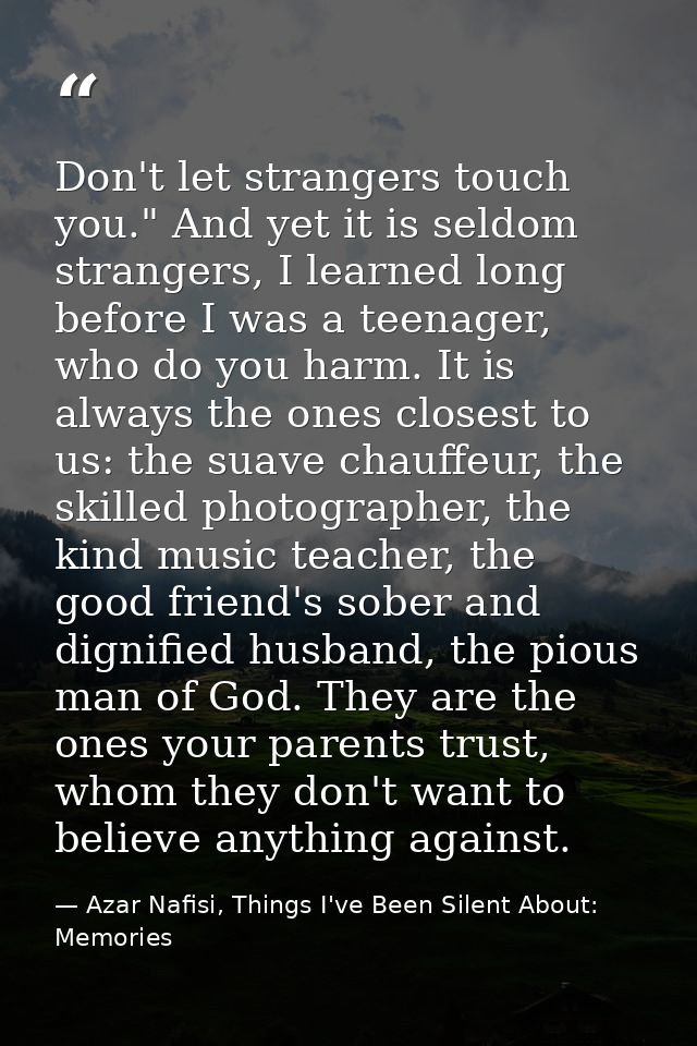 Don't let strangers touch you." And yet it is seldom strangers, I learned long before I was a teenager, who do you harm. — Azar Nafisi, Things I've Been Silent About: Memories
