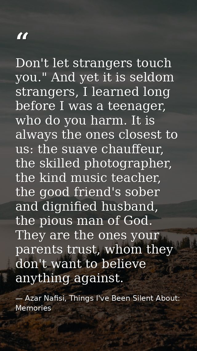 Don't let strangers touch you." And yet it is seldom strangers, I learned long before I was a teenager, who do you harm. — Azar Nafisi, Things I've Been Silent About: Memories