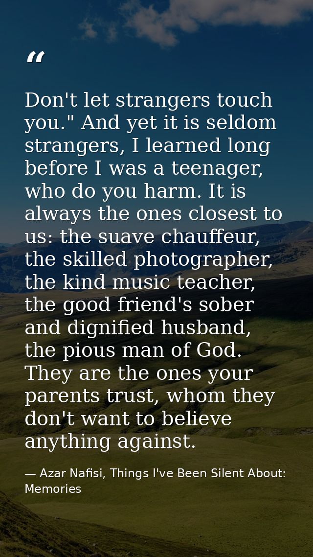 Don't let strangers touch you." And yet it is seldom strangers, I learned long before I was a teenager, who do you harm. — Azar Nafisi, Things I've Been Silent About: Memories