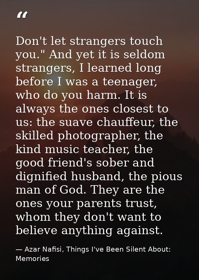 Don't let strangers touch you." And yet it is seldom strangers, I learned long before I was a teenager, who do you harm. — Azar Nafisi, Things I've Been Silent About: Memories