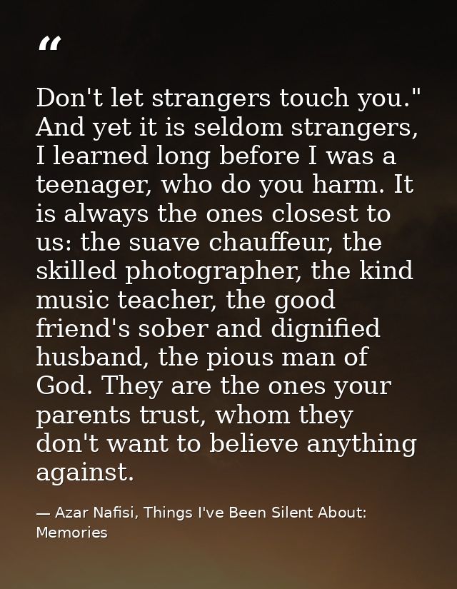 Don't let strangers touch you." And yet it is seldom strangers, I learned long before I was a teenager, who do you harm. — Azar Nafisi, Things I've Been Silent About: Memories