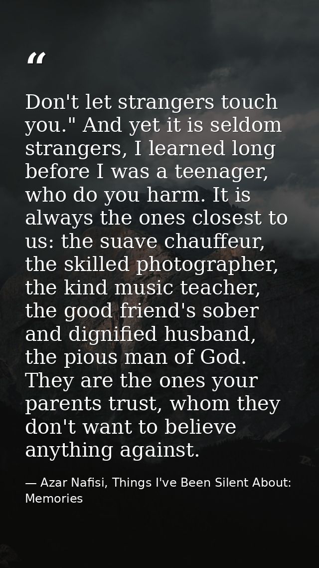 Don't let strangers touch you." And yet it is seldom strangers, I learned long before I was a teenager, who do you harm. — Azar Nafisi, Things I've Been Silent About: Memories