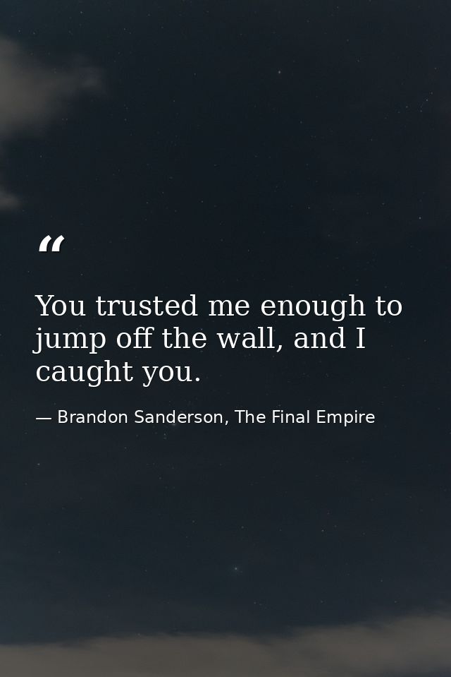You trusted me enough to jump off the wall, and I caught you. — Brandon Sanderson, The Final Empire
