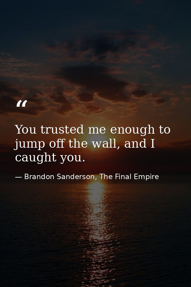 You trusted me enough to jump off the wall, and I caught you. — Brandon Sanderson, The Final Empire
