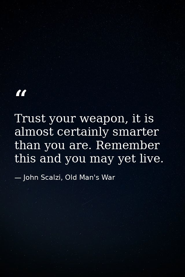 Trust your weapon, it is almost certainly smarter than you are. Remember this and you may yet live. — John Scalzi, Old Man's War