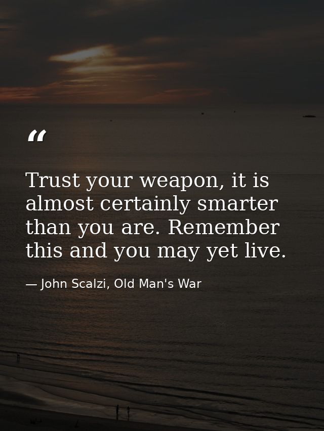 Trust your weapon, it is almost certainly smarter than you are. Remember this and you may yet live. — John Scalzi, Old Man's War