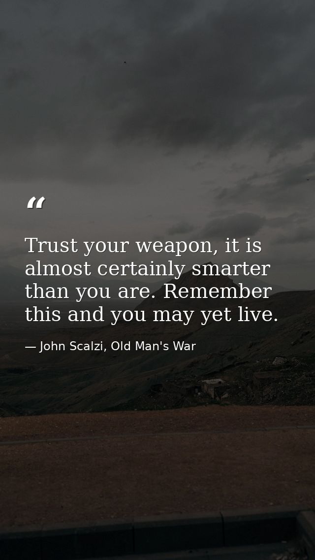 Trust your weapon, it is almost certainly smarter than you are. Remember this and you may yet live. — John Scalzi, Old Man's War