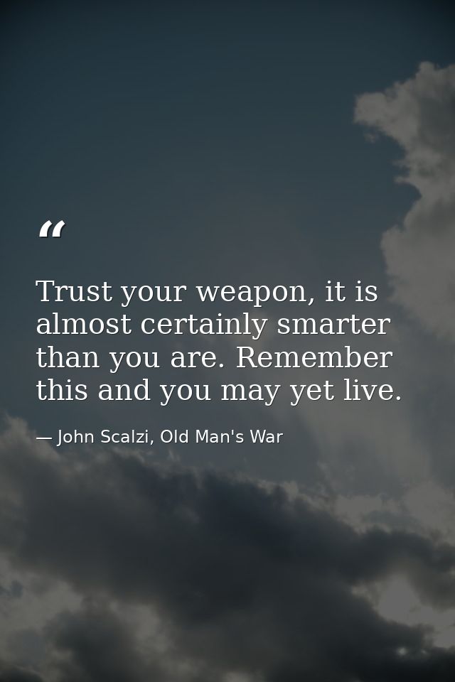 Trust your weapon, it is almost certainly smarter than you are. Remember this and you may yet live. — John Scalzi, Old Man's War