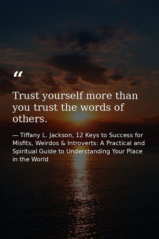 Trust yourself more than you trust the words of others. — Tiffany L. Jackson, 12 Keys to Success for Misfits, Weirdos & Introverts: A Practical and Spiritual Guide to Understanding Your Place in the World