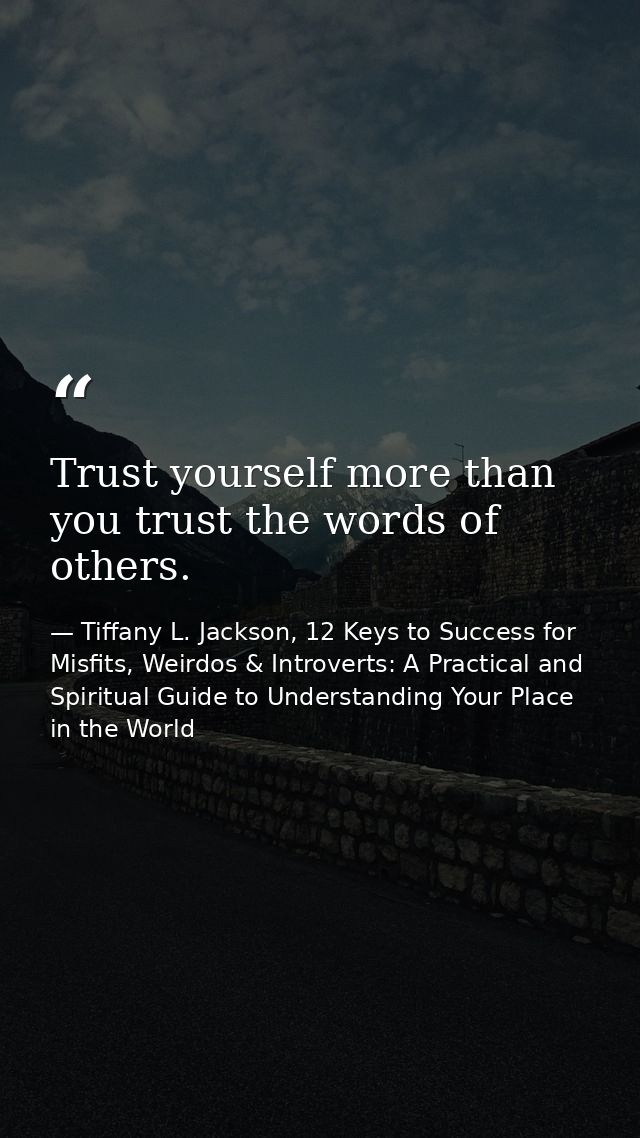 Trust yourself more than you trust the words of others. — Tiffany L. Jackson, 12 Keys to Success for Misfits, Weirdos & Introverts: A Practical and Spiritual Guide to Understanding Your Place in the World