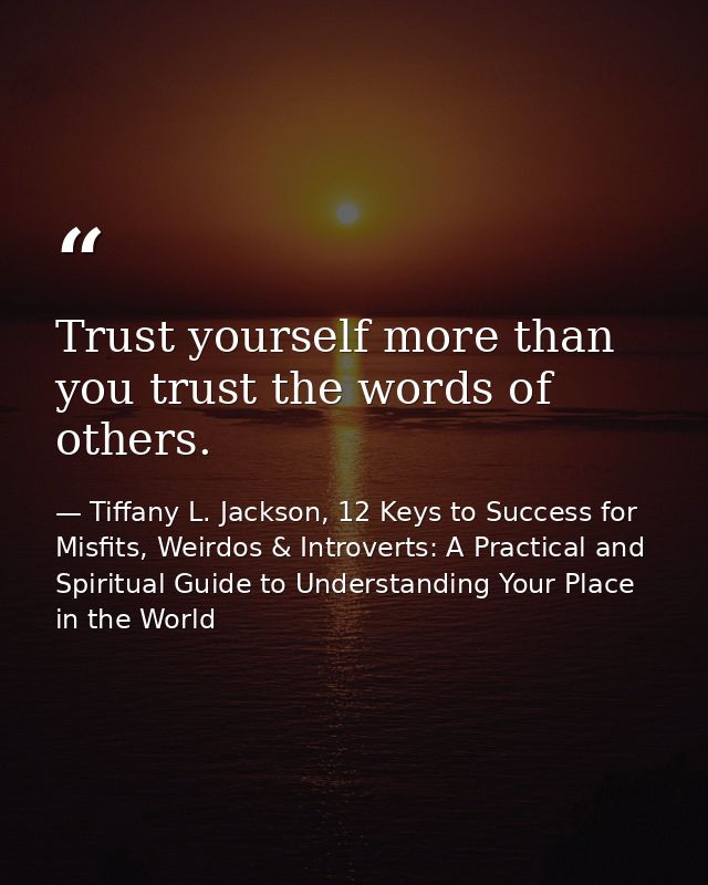 Trust yourself more than you trust the words of others. — Tiffany L. Jackson, 12 Keys to Success for Misfits, Weirdos & Introverts: A Practical and Spiritual Guide to Understanding Your Place in the World