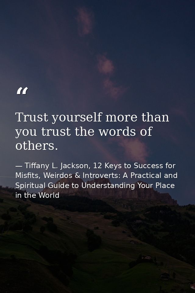 Trust yourself more than you trust the words of others. — Tiffany L. Jackson, 12 Keys to Success for Misfits, Weirdos & Introverts: A Practical and Spiritual Guide to Understanding Your Place in the World