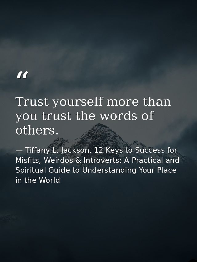 Trust yourself more than you trust the words of others. — Tiffany L. Jackson, 12 Keys to Success for Misfits, Weirdos & Introverts: A Practical and Spiritual Guide to Understanding Your Place in the World
