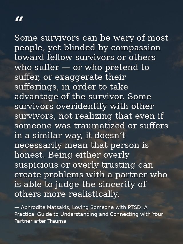 Some survivors can be wary of most people, yet blinded by compassion toward fellow survivors or others who suffer — or w — Aphrodite Matsakis, Loving Someone with PTSD: A Practical Guide to Understanding and Connecting with Your Partner after Trauma