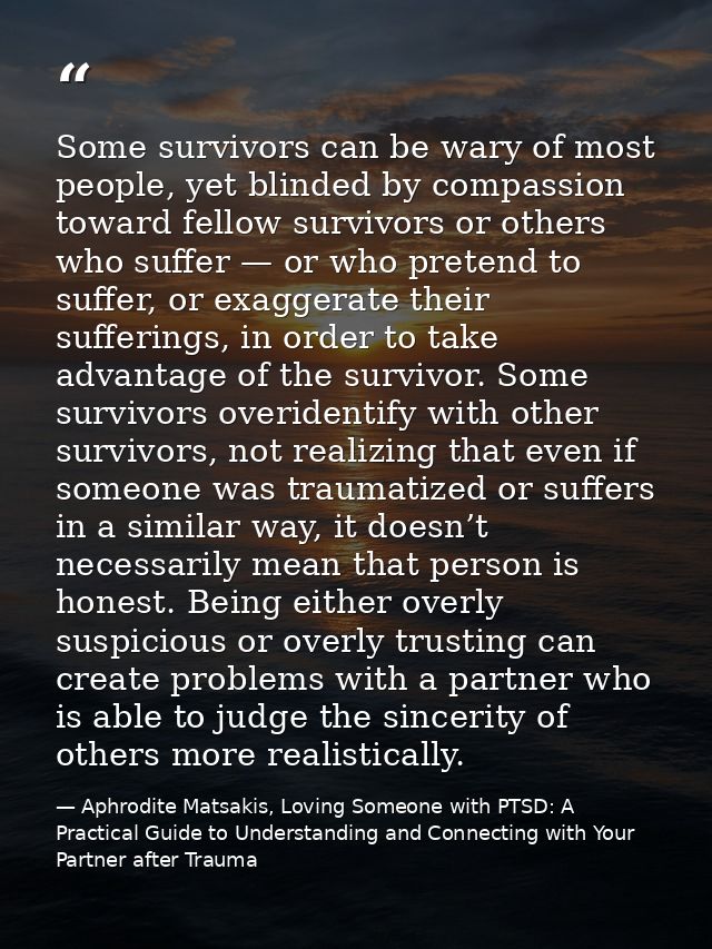 Some survivors can be wary of most people, yet blinded by compassion toward fellow survivors or others who suffer — or w — Aphrodite Matsakis, Loving Someone with PTSD: A Practical Guide to Understanding and Connecting with Your Partner after Trauma