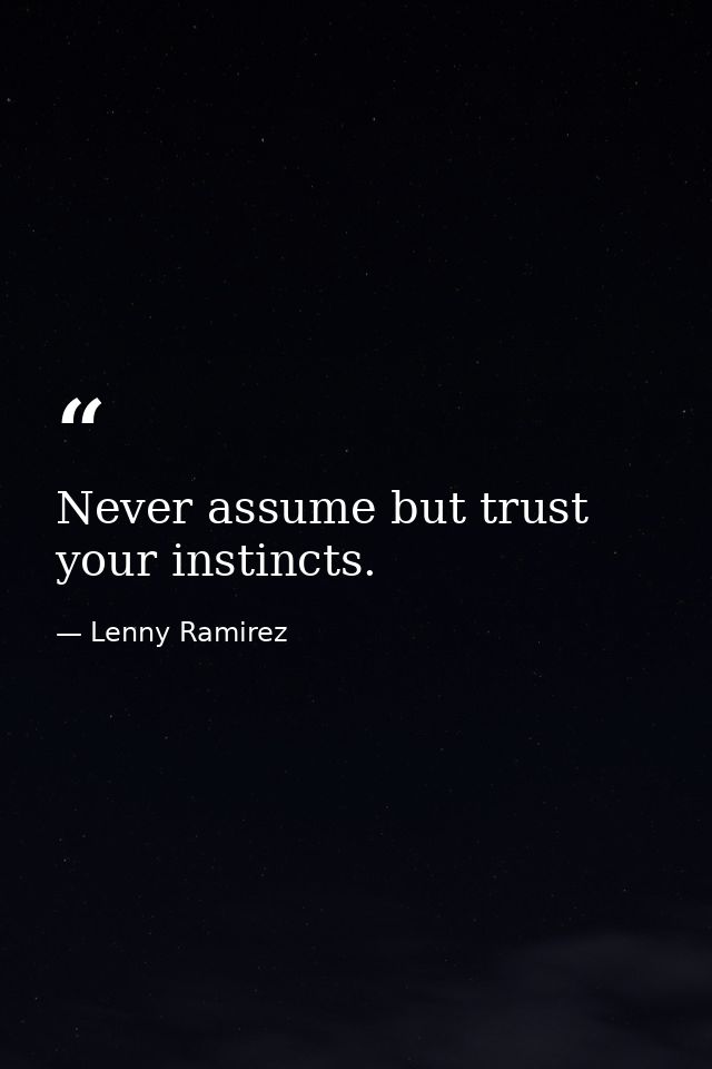 Never assume but trust your instincts. — Lenny Ramirez
