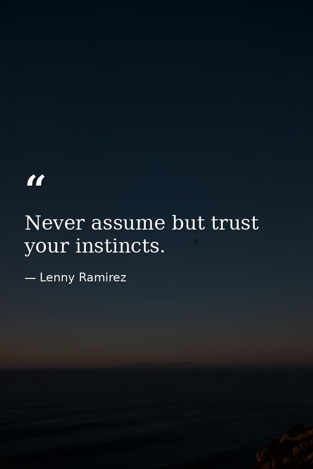 Never assume but trust your instincts. — Lenny Ramirez