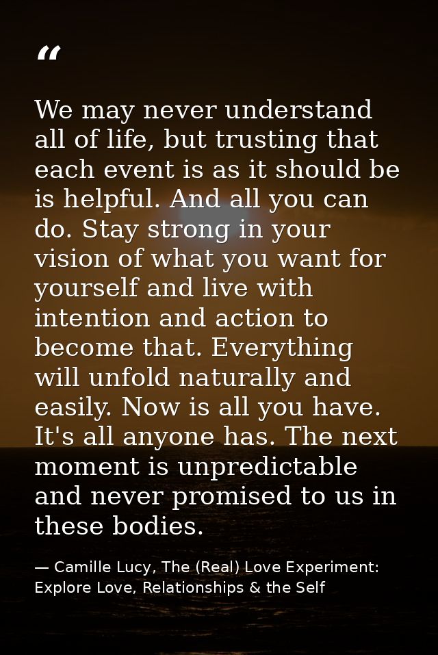 We may never understand all of life, but trusting that each event is as it should be is helpful. And all you can do. Sta — Camille Lucy, The (Real) Love Experiment: Explore Love, Relationships & the Self