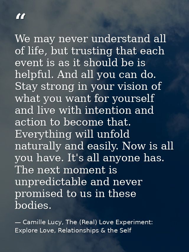 We may never understand all of life, but trusting that each event is as it should be is helpful. And all you can do. Sta — Camille Lucy, The (Real) Love Experiment: Explore Love, Relationships & the Self
