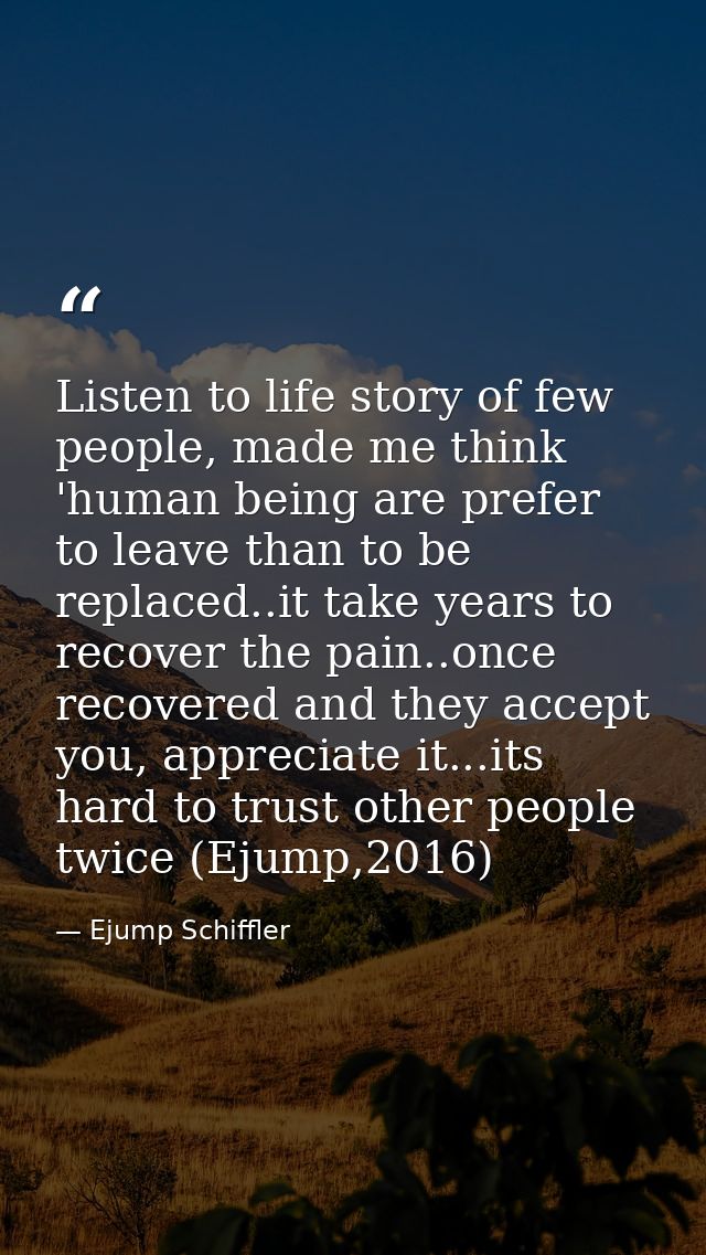 Listen to life story of few people, made me think 'human being are prefer to leave than to be replaced..it take years to — Ejump Schiffler