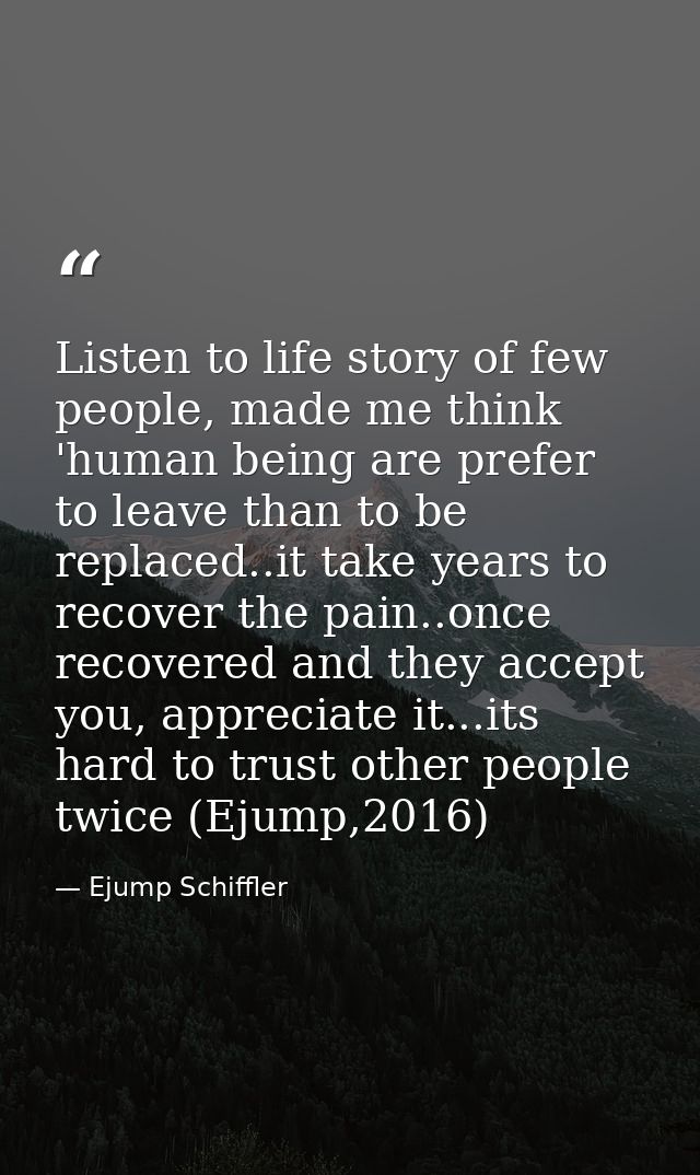 Listen to life story of few people, made me think 'human being are prefer to leave than to be replaced..it take years to — Ejump Schiffler