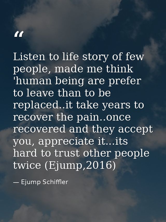 Listen to life story of few people, made me think 'human being are prefer to leave than to be replaced..it take years to — Ejump Schiffler