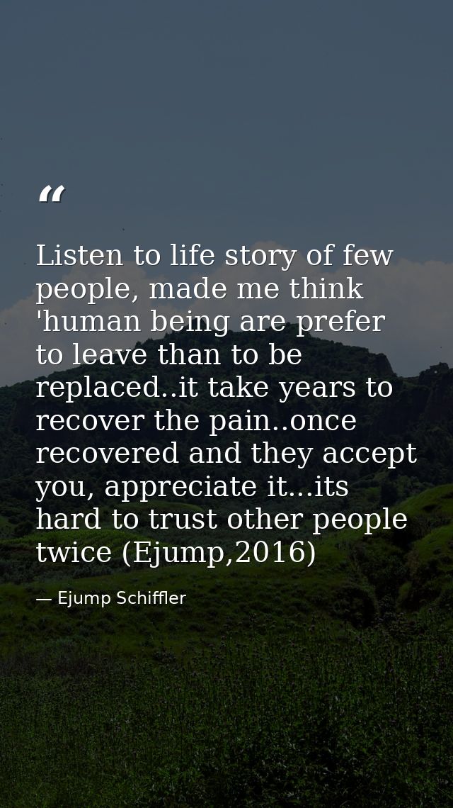 Listen to life story of few people, made me think 'human being are prefer to leave than to be replaced..it take years to — Ejump Schiffler