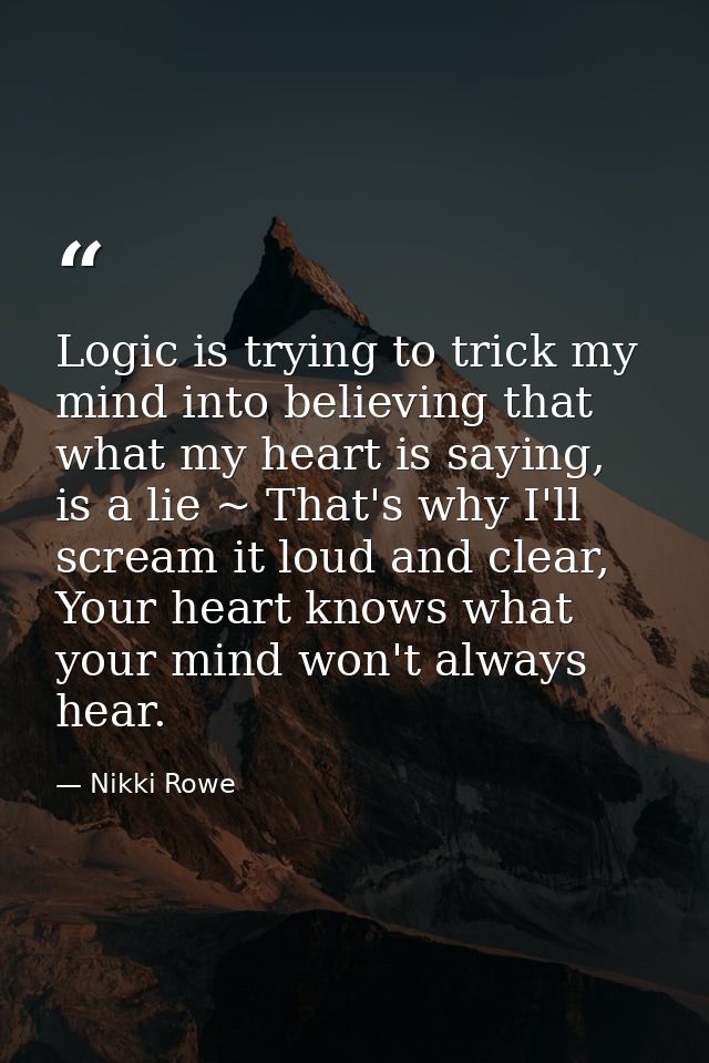 Logic is trying to trick my mind into believing that what my heart is saying, is a lie ~ That's why I'll scream it loud  — Nikki Rowe