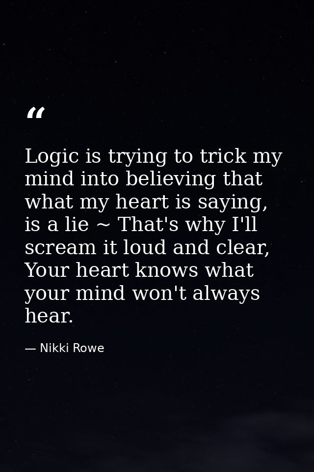 Logic is trying to trick my mind into believing that what my heart is saying, is a lie ~ That's why I'll scream it loud  — Nikki Rowe