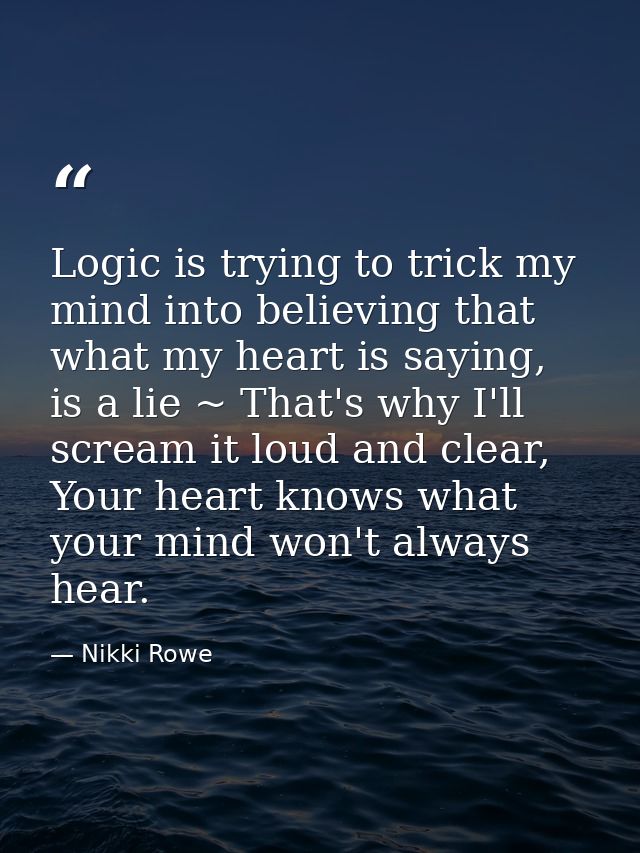 Logic is trying to trick my mind into believing that what my heart is saying, is a lie ~ That's why I'll scream it loud  — Nikki Rowe