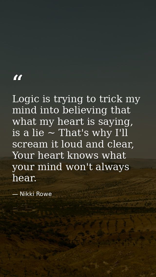 Logic is trying to trick my mind into believing that what my heart is saying, is a lie ~ That's why I'll scream it loud  — Nikki Rowe