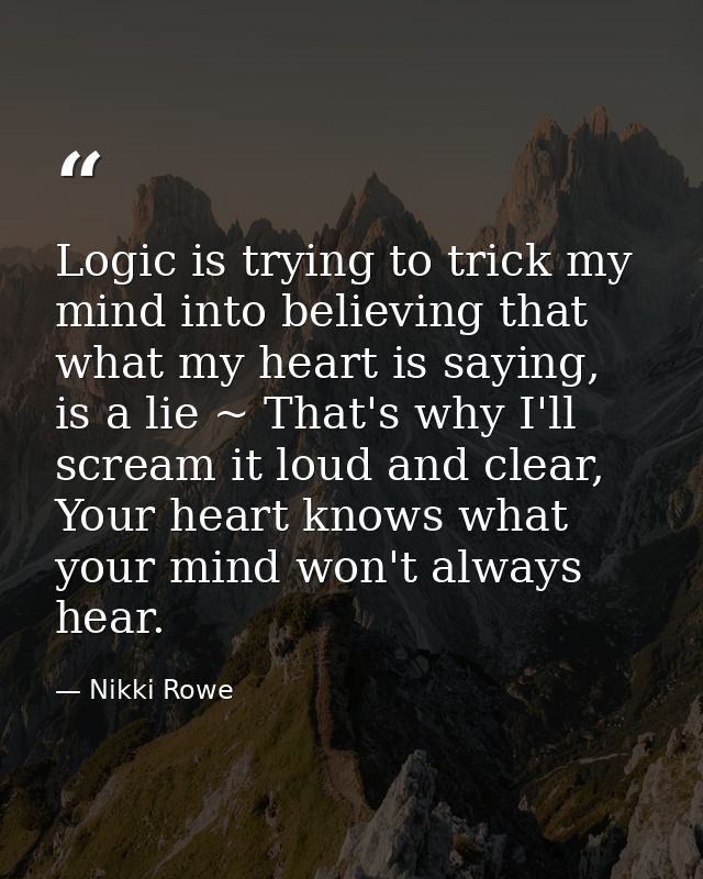 Logic is trying to trick my mind into believing that what my heart is saying, is a lie ~ That's why I'll scream it loud  — Nikki Rowe