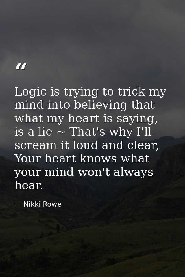 Logic is trying to trick my mind into believing that what my heart is saying, is a lie ~ That's why I'll scream it loud  — Nikki Rowe
