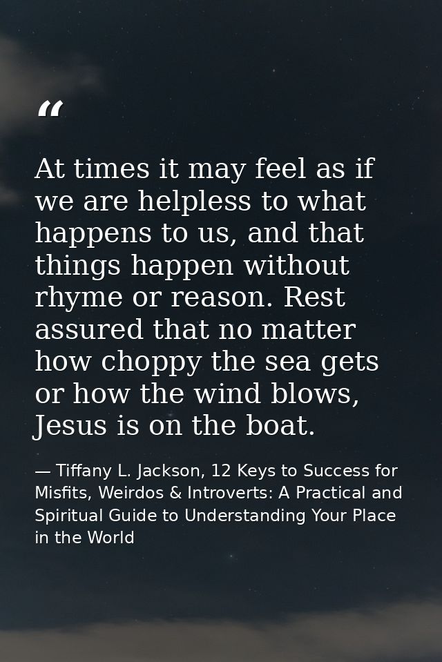 At times it may feel as if we are helpless to what happens to us, and that things happen without rhyme or reason. Rest a — Tiffany L. Jackson, 12 Keys to Success for Misfits, Weirdos & Introverts: A Practical and Spiritual Guide to Understanding Your Place in the World