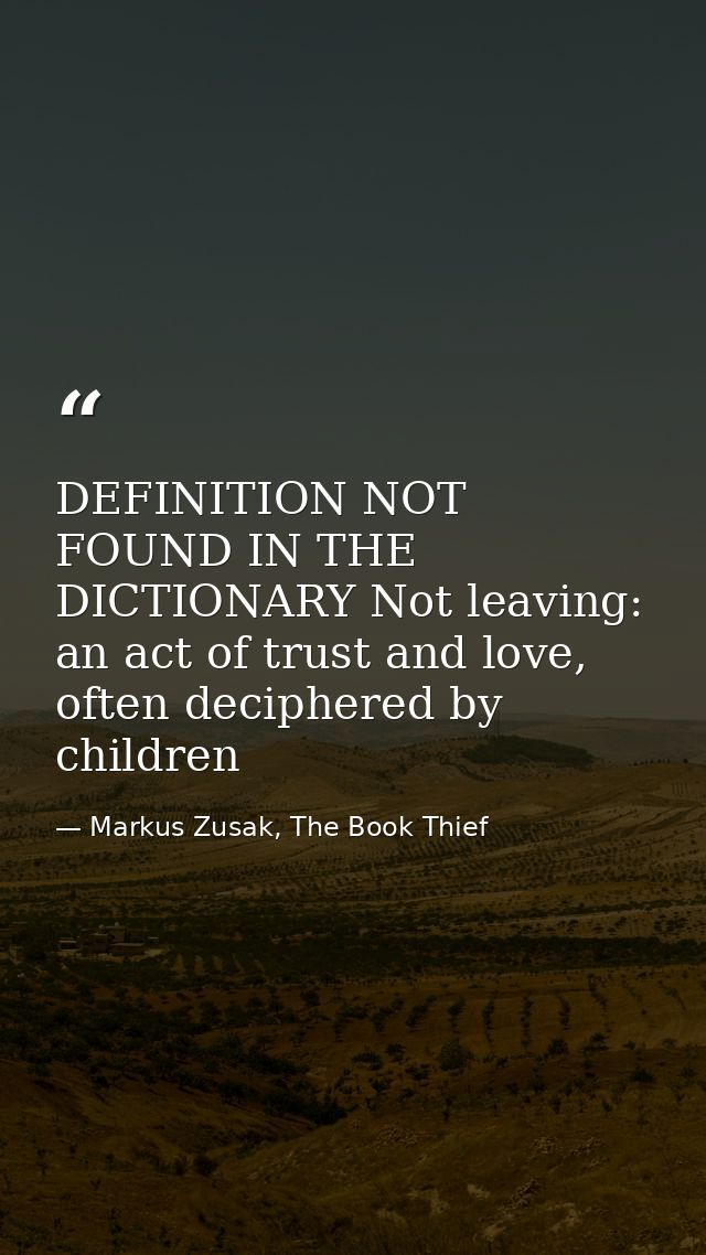 DEFINITION NOT FOUND IN THE DICTIONARY Not leaving: an act of trust and love, often deciphered by children — Markus Zusak, The Book Thief