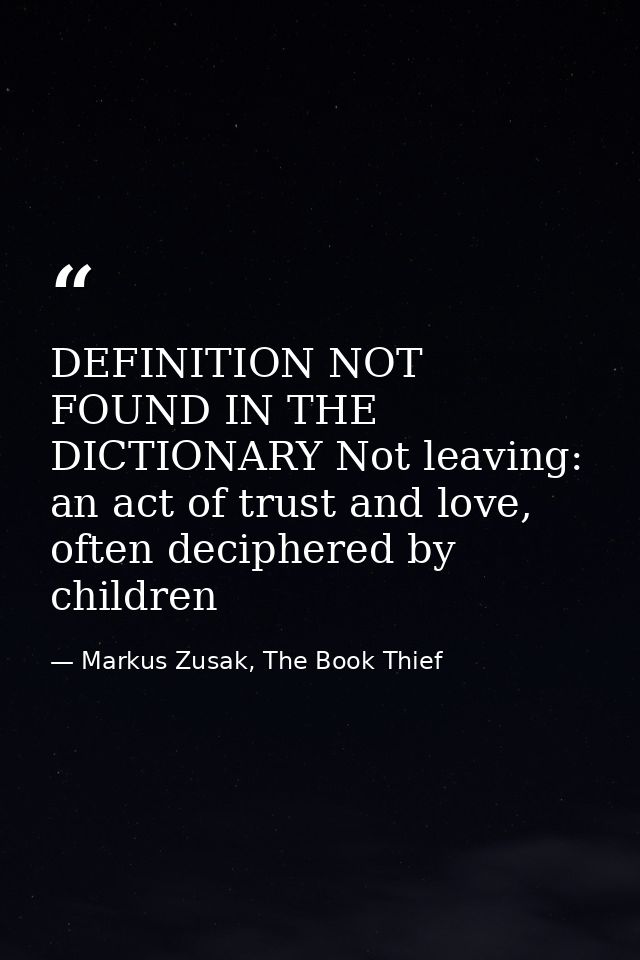 DEFINITION NOT FOUND IN THE DICTIONARY Not leaving: an act of trust and love, often deciphered by children — Markus Zusak, The Book Thief