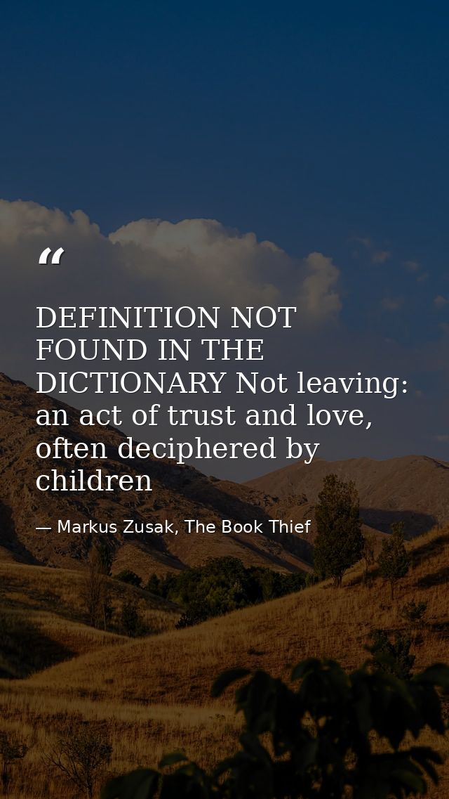 DEFINITION NOT FOUND IN THE DICTIONARY Not leaving: an act of trust and love, often deciphered by children — Markus Zusak, The Book Thief