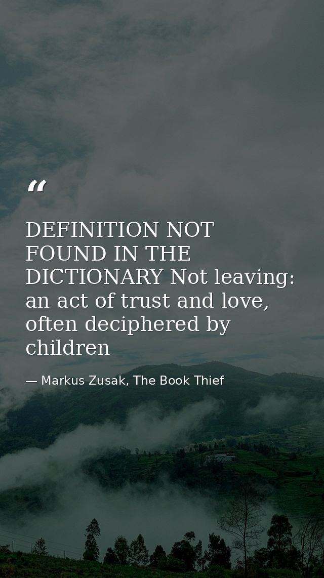 DEFINITION NOT FOUND IN THE DICTIONARY Not leaving: an act of trust and love, often deciphered by children — Markus Zusak, The Book Thief