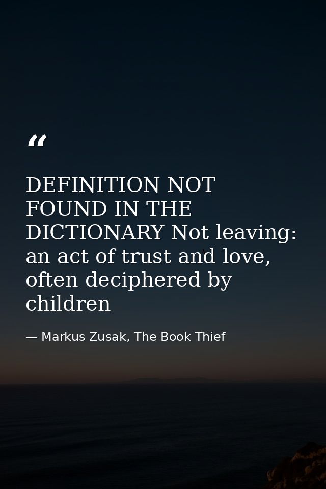 DEFINITION NOT FOUND IN THE DICTIONARY Not leaving: an act of trust and love, often deciphered by children — Markus Zusak, The Book Thief