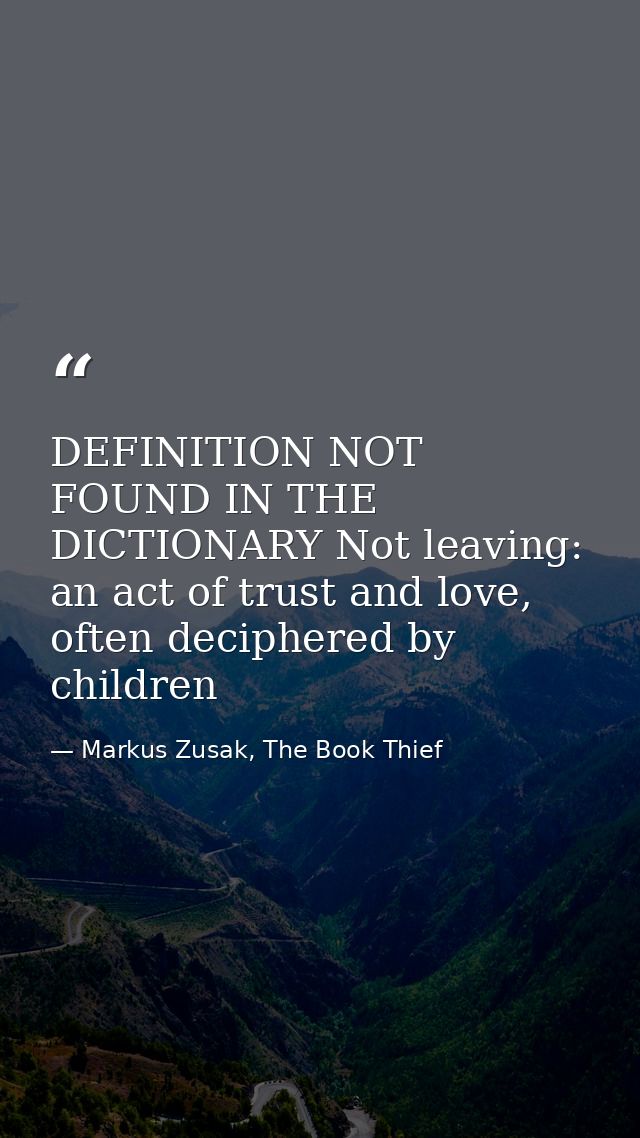 DEFINITION NOT FOUND IN THE DICTIONARY Not leaving: an act of trust and love, often deciphered by children — Markus Zusak, The Book Thief