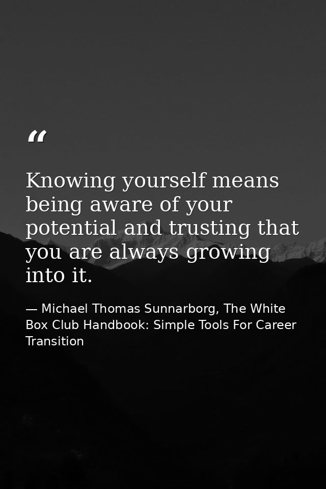 Knowing yourself means being aware of your potential and trusting that you are always growing into it. — Michael Thomas Sunnarborg, The White Box Club Handbook: Simple Tools For Career Transition