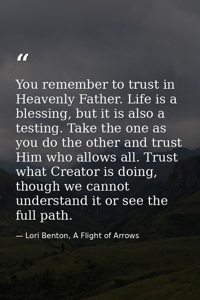 You remember to trust in Heavenly Father. Life is a blessing, but it is also a testing. Take the one as you do the other — Lori Benton, A Flight of Arrows