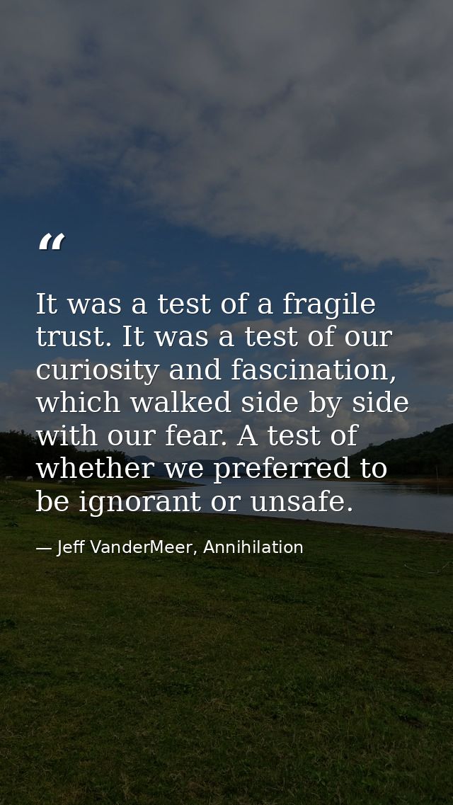 It was a test of a fragile trust. It was a test of our curiosity and fascination, which walked side by side with our fea — Jeff VanderMeer, Annihilation