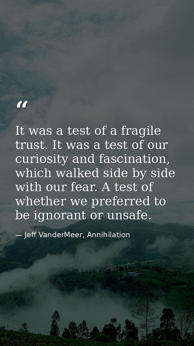 It was a test of a fragile trust. It was a test of our curiosity and fascination, which walked side by side with our fea — Jeff VanderMeer, Annihilation