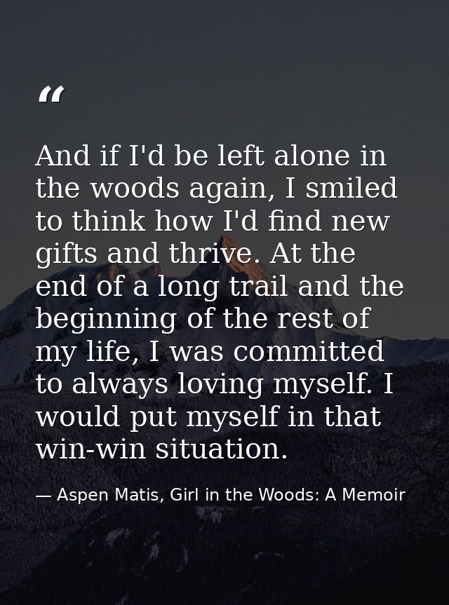 And if I'd be left alone in the woods again, I smiled to think how I'd find new gifts and thrive. At the end of a long t — Aspen Matis, Girl in the Woods: A Memoir
