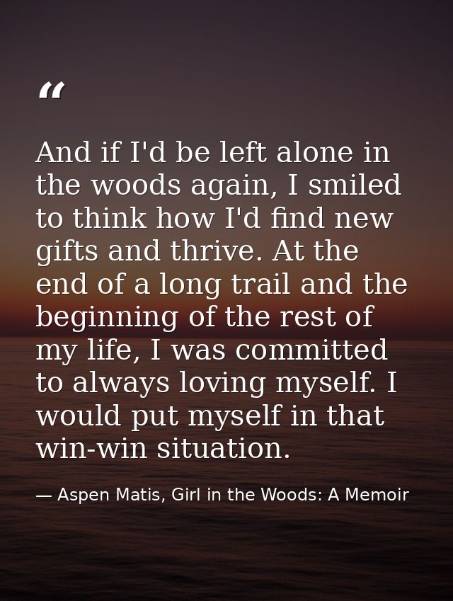 And if I'd be left alone in the woods again, I smiled to think how I'd find new gifts and thrive. At the end of a long t — Aspen Matis, Girl in the Woods: A Memoir