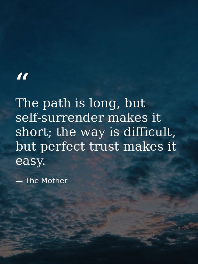 The path is long, but self-surrender makes it short; the way is difficult, but perfect trust makes it easy. — The Mother