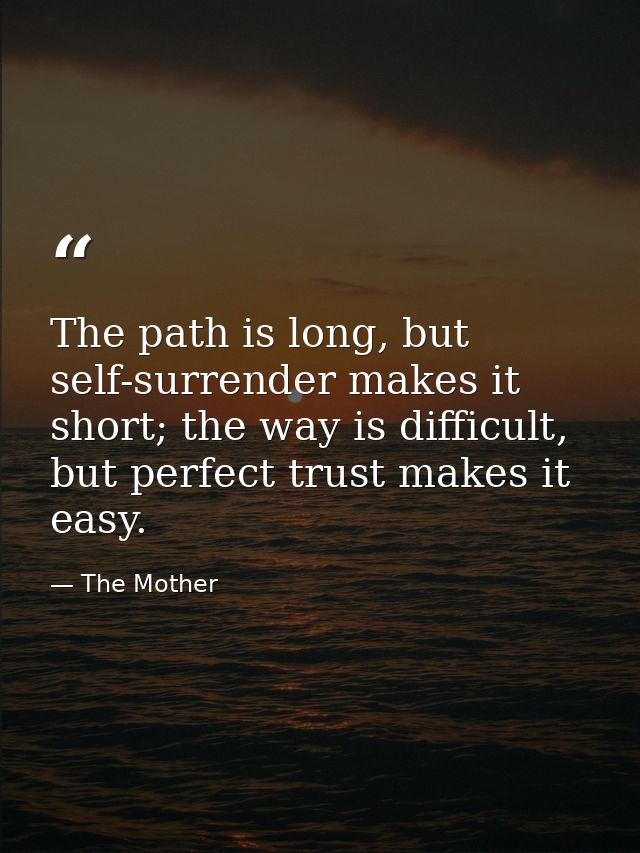 The path is long, but self-surrender makes it short; the way is difficult, but perfect trust makes it easy. — The Mother