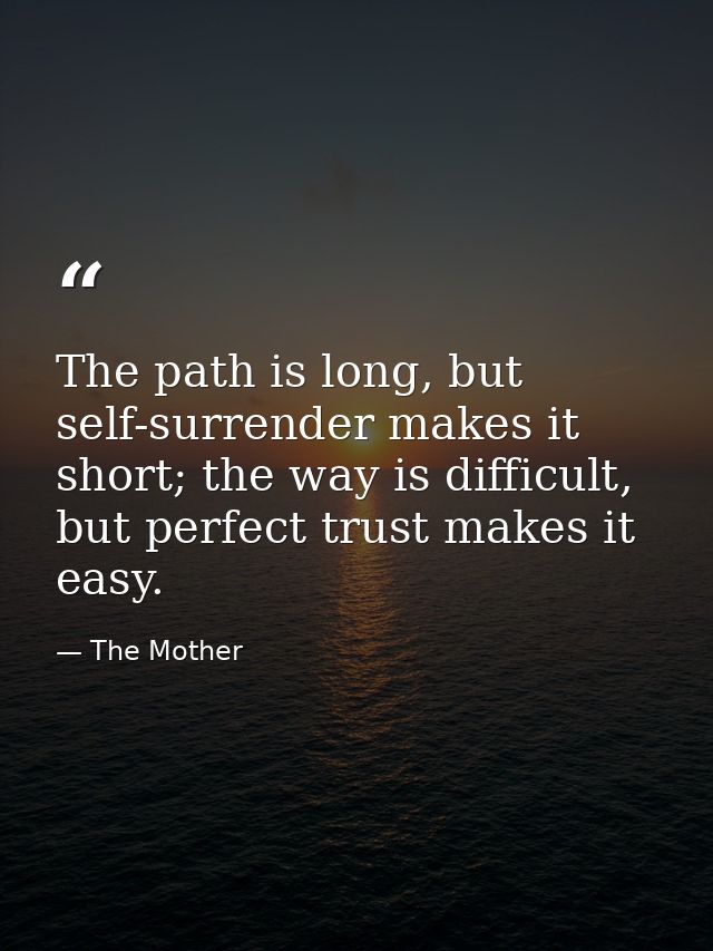The path is long, but self-surrender makes it short; the way is difficult, but perfect trust makes it easy. — The Mother